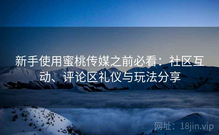 新手使用蜜桃传媒之前必看：社区互动、评论区礼仪与玩法分享