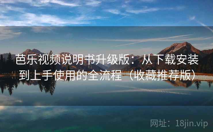 芭乐视频说明书升级版：从下载安装到上手使用的全流程（收藏推荐版）