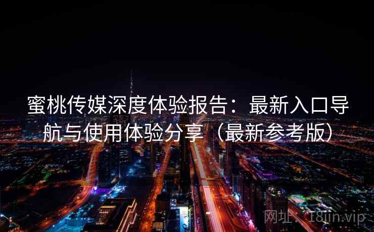蜜桃传媒深度体验报告：最新入口导航与使用体验分享（最新参考版）
