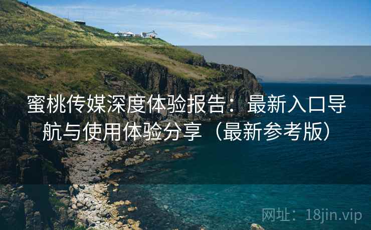 蜜桃传媒深度体验报告：最新入口导航与使用体验分享（最新参考版）
