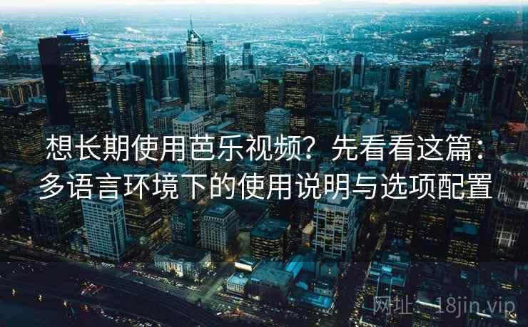 想长期使用芭乐视频？先看看这篇：多语言环境下的使用说明与选项配置