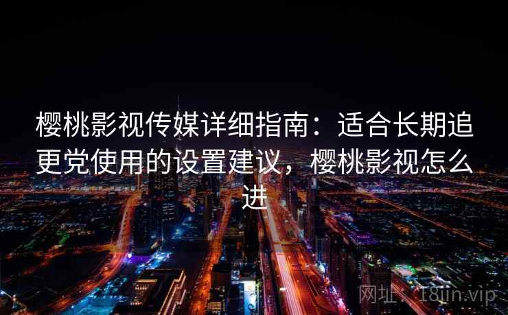 樱桃影视传媒详细指南：适合长期追更党使用的设置建议，樱桃影视怎么进