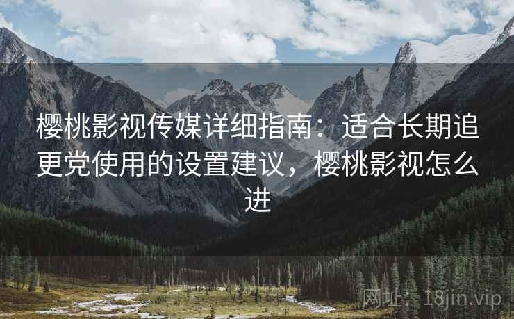 樱桃影视传媒详细指南：适合长期追更党使用的设置建议，樱桃影视怎么进
