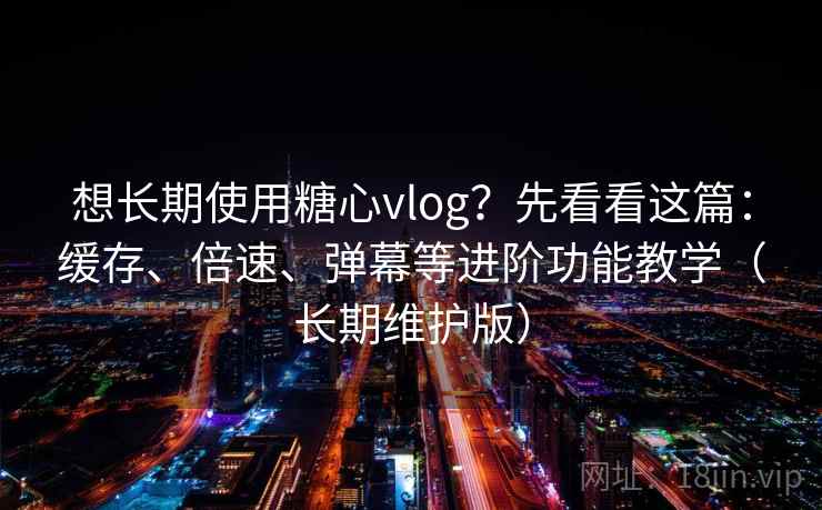 想长期使用糖心vlog？先看看这篇：缓存、倍速、弹幕等进阶功能教学（长期维护版）