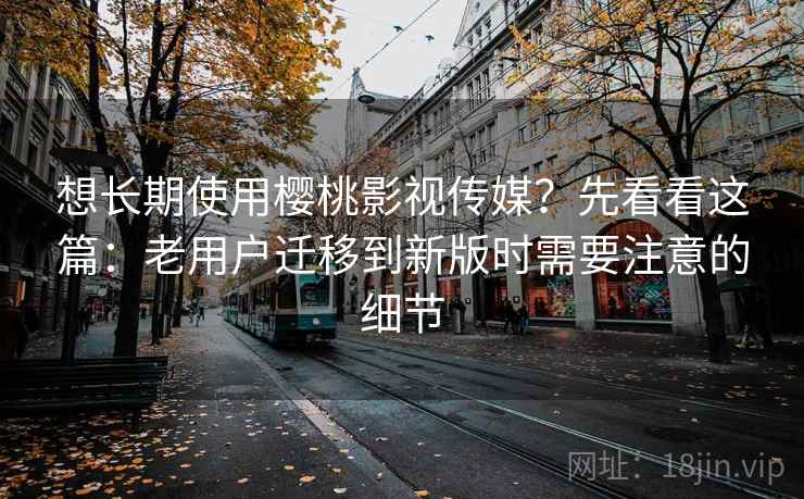 想长期使用樱桃影视传媒？先看看这篇：老用户迁移到新版时需要注意的细节