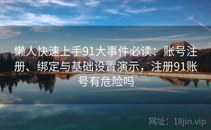 懒人快速上手91大事件必读：账号注册、绑定与基础设置演示，注册91账号有危险吗