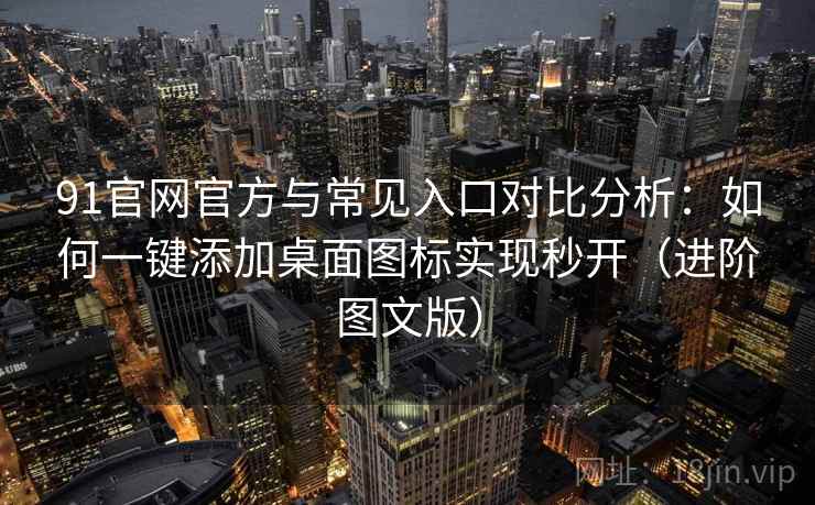 91官网官方与常见入口对比分析：如何一键添加桌面图标实现秒开（进阶图文版）
