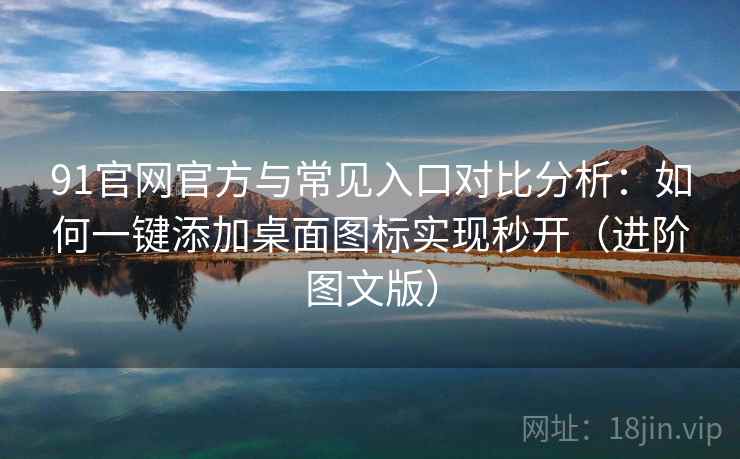 91官网官方与常见入口对比分析：如何一键添加桌面图标实现秒开（进阶图文版）