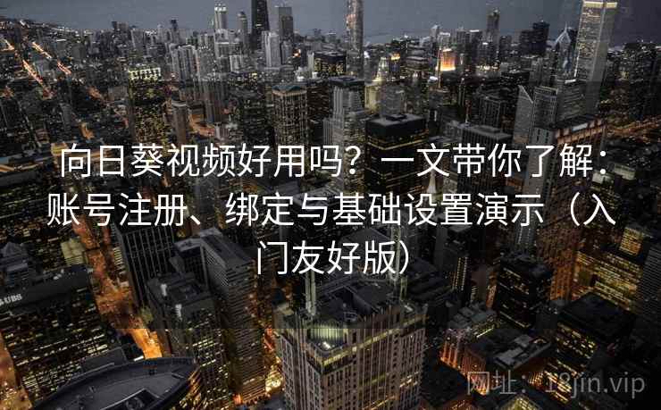向日葵视频好用吗？一文带你了解：账号注册、绑定与基础设置演示（入门友好版）