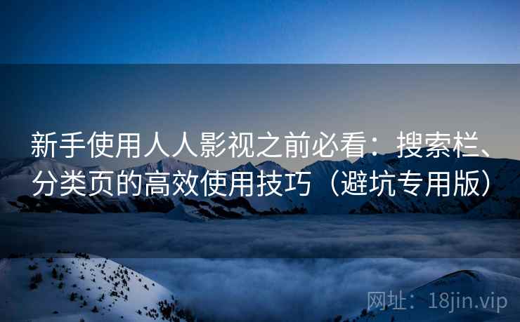新手使用人人影视之前必看：搜索栏、分类页的高效使用技巧（避坑专用版）