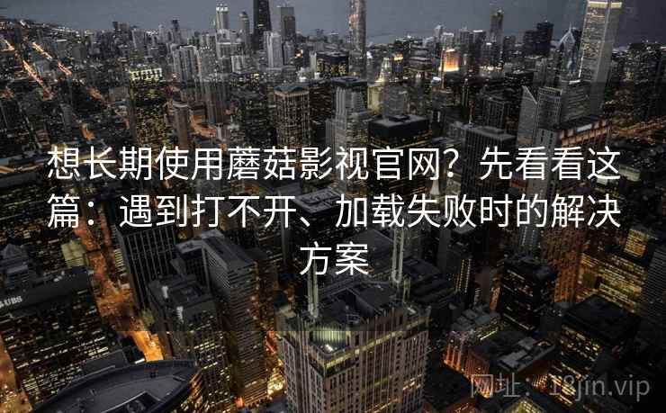 想长期使用蘑菇影视官网？先看看这篇：遇到打不开、加载失败时的解决方案