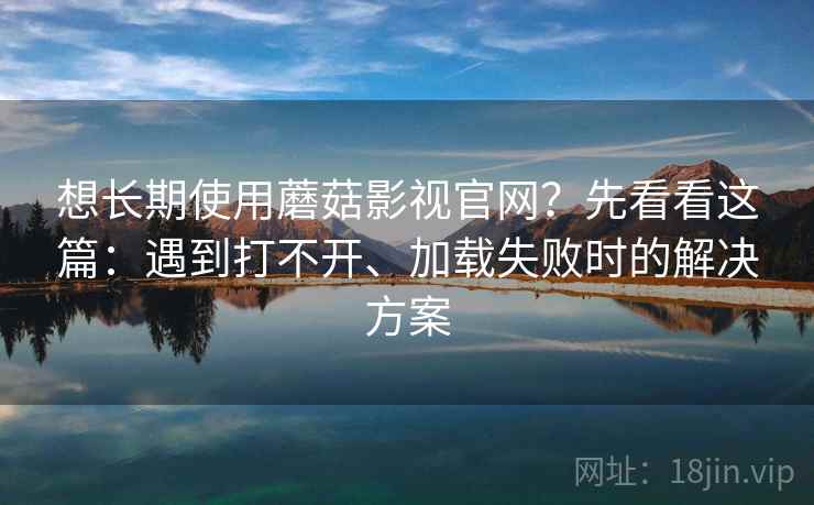 想长期使用蘑菇影视官网？先看看这篇：遇到打不开、加载失败时的解决方案