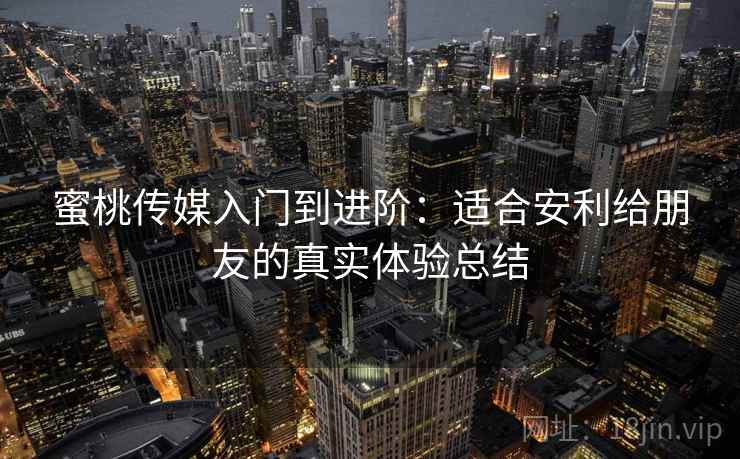 蜜桃传媒入门到进阶：适合安利给朋友的真实体验总结