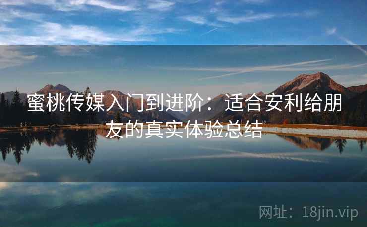 蜜桃传媒入门到进阶：适合安利给朋友的真实体验总结