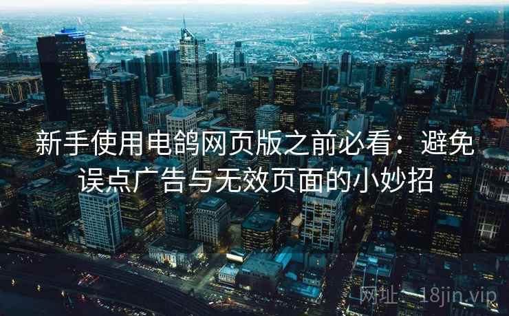 新手使用电鸽网页版之前必看：避免误点广告与无效页面的小妙招