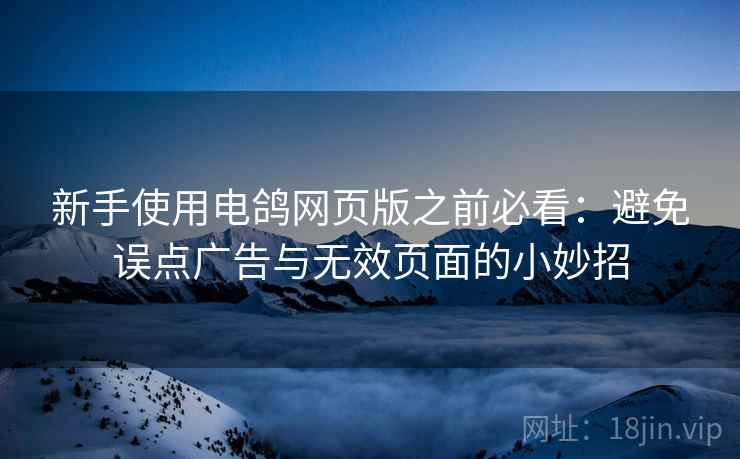 新手使用电鸽网页版之前必看：避免误点广告与无效页面的小妙招