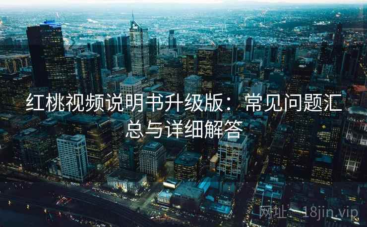 红桃视频说明书升级版：常见问题汇总与详细解答