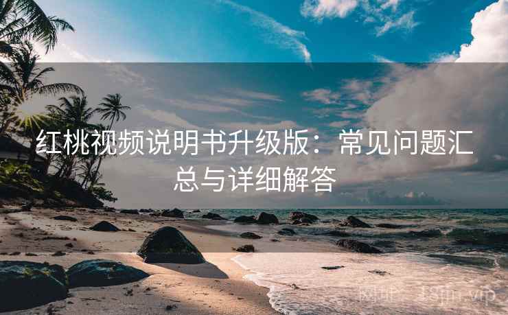 红桃视频说明书升级版：常见问题汇总与详细解答
