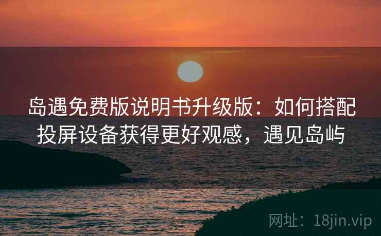 岛遇免费版说明书升级版：如何搭配投屏设备获得更好观感，遇见岛屿