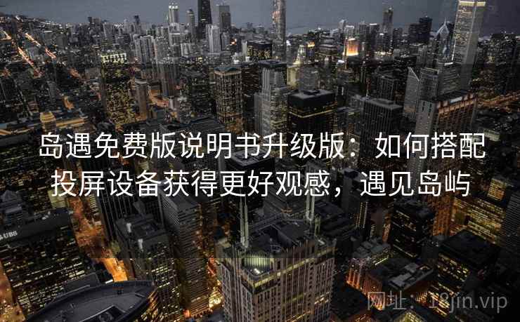 岛遇免费版说明书升级版：如何搭配投屏设备获得更好观感，遇见岛屿