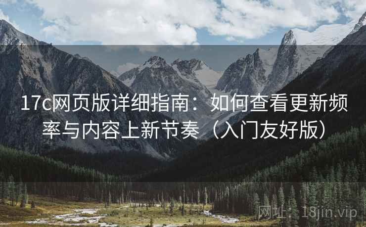 17c网页版详细指南：如何查看更新频率与内容上新节奏（入门友好版）
