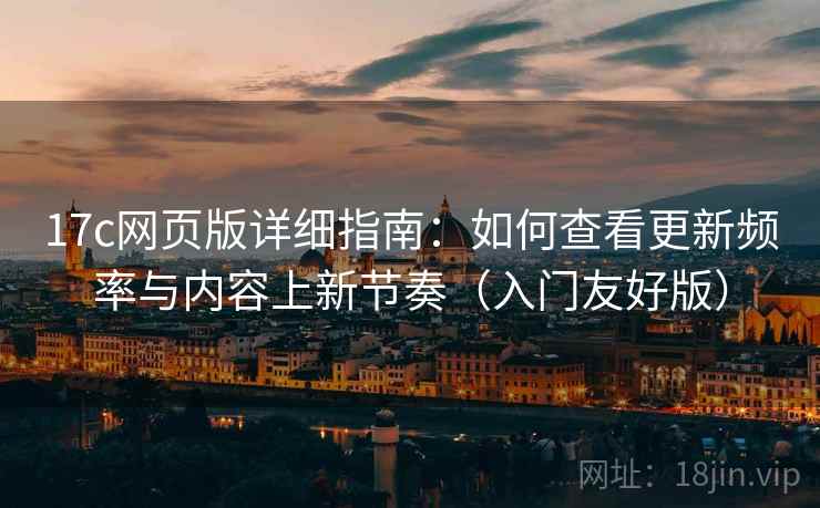 17c网页版详细指南：如何查看更新频率与内容上新节奏（入门友好版）