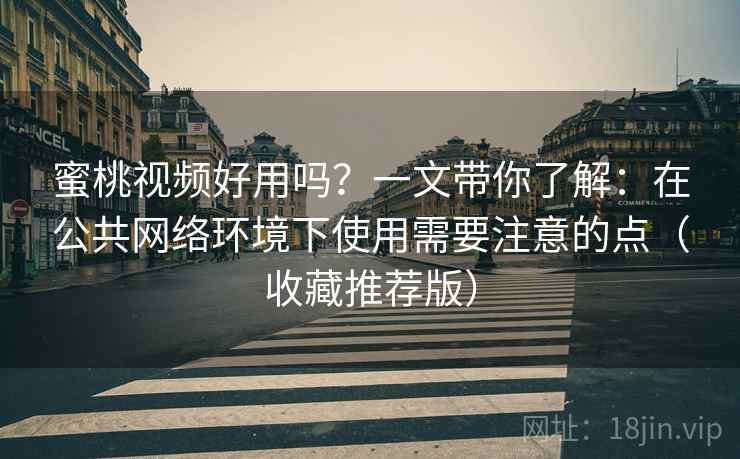 蜜桃视频好用吗？一文带你了解：在公共网络环境下使用需要注意的点（收藏推荐版）