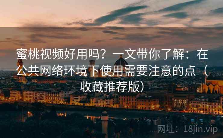 蜜桃视频好用吗？一文带你了解：在公共网络环境下使用需要注意的点（收藏推荐版）