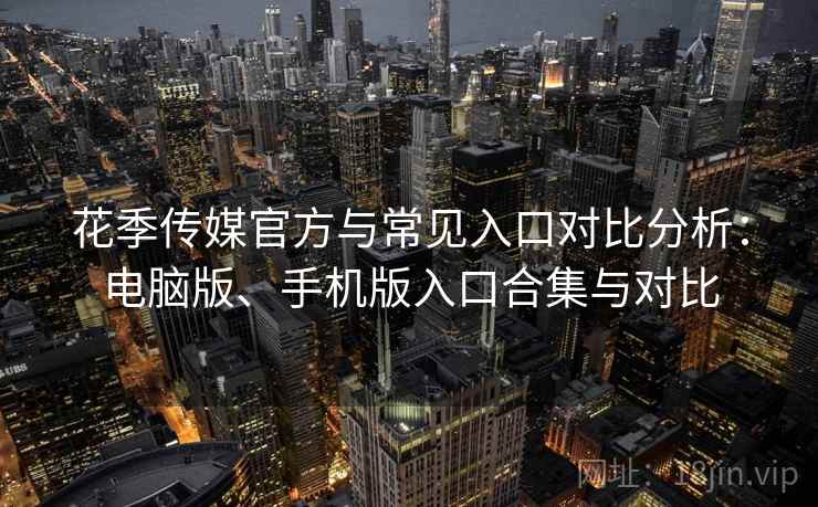 花季传媒官方与常见入口对比分析：电脑版、手机版入口合集与对比