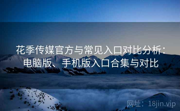 花季传媒官方与常见入口对比分析：电脑版、手机版入口合集与对比