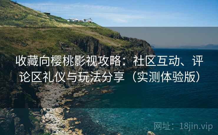 收藏向樱桃影视攻略：社区互动、评论区礼仪与玩法分享（实测体验版）