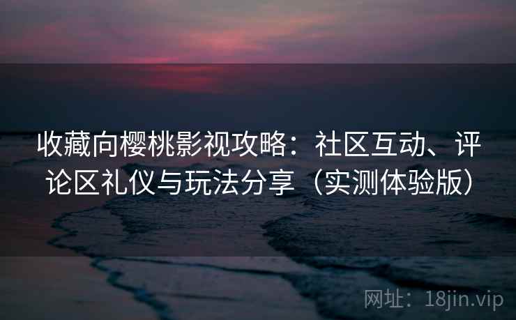 收藏向樱桃影视攻略：社区互动、评论区礼仪与玩法分享（实测体验版）