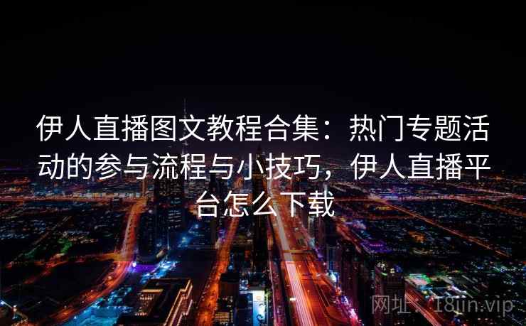 伊人直播图文教程合集：热门专题活动的参与流程与小技巧，伊人直播平台怎么下载