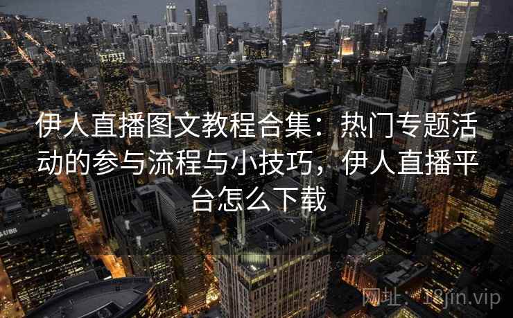 伊人直播图文教程合集：热门专题活动的参与流程与小技巧，伊人直播平台怎么下载