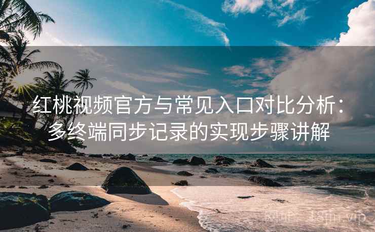 红桃视频官方与常见入口对比分析：多终端同步记录的实现步骤讲解