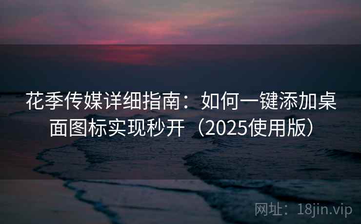 花季传媒详细指南：如何一键添加桌面图标实现秒开（2025使用版）