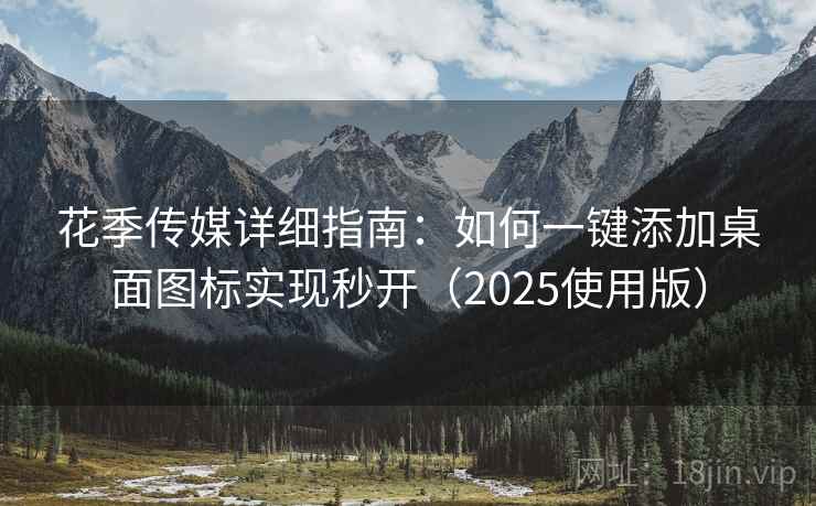 花季传媒详细指南：如何一键添加桌面图标实现秒开（2025使用版）