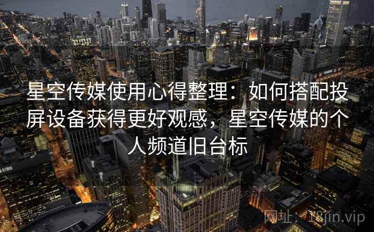 星空传媒使用心得整理：如何搭配投屏设备获得更好观感，星空传媒的个人频道旧台标