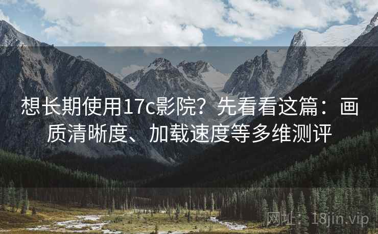 想长期使用17c影院？先看看这篇：画质清晰度、加载速度等多维测评