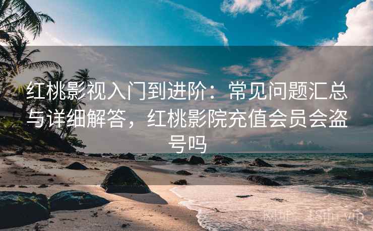红桃影视入门到进阶：常见问题汇总与详细解答，红桃影院充值会员会盗号吗