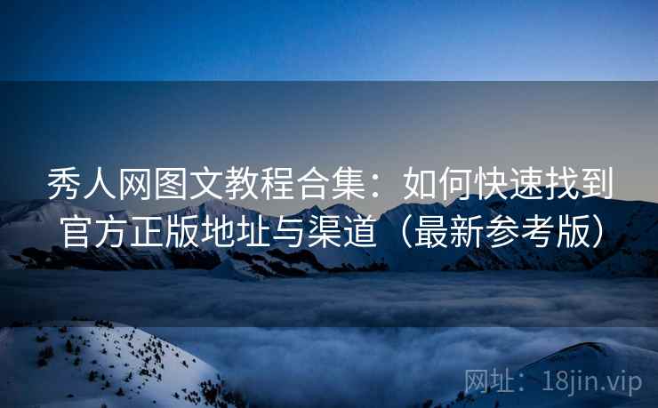 秀人网图文教程合集：如何快速找到官方正版地址与渠道（最新参考版）