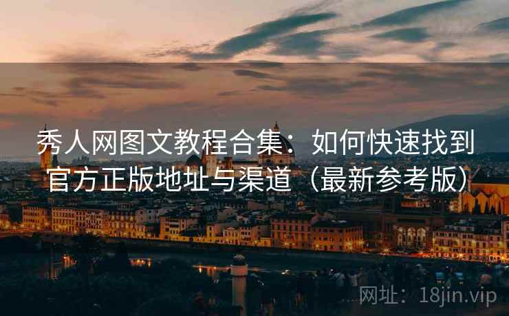 秀人网图文教程合集：如何快速找到官方正版地址与渠道（最新参考版）