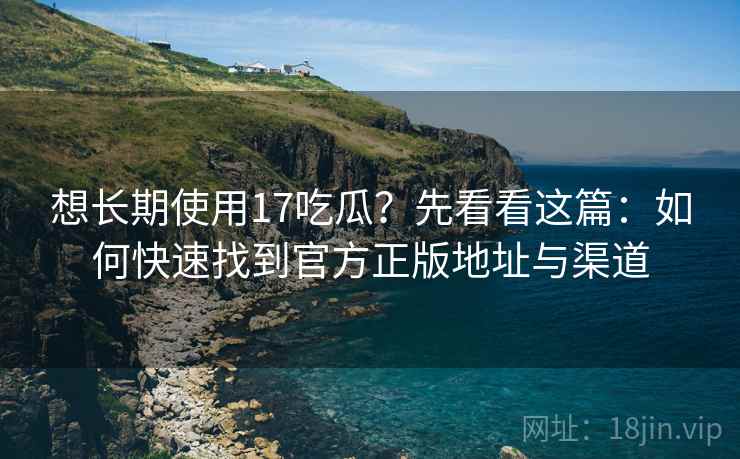 想长期使用17吃瓜？先看看这篇：如何快速找到官方正版地址与渠道