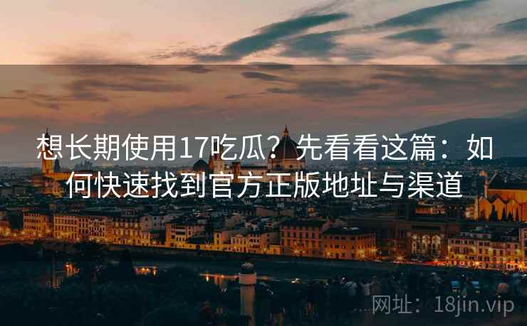想长期使用17吃瓜？先看看这篇：如何快速找到官方正版地址与渠道