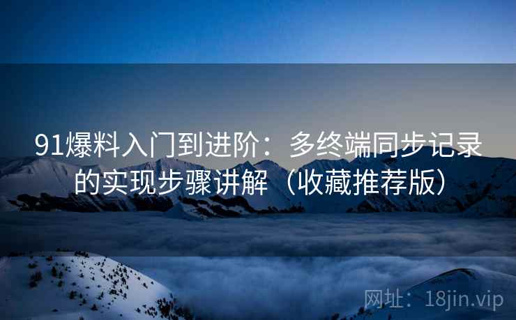 91爆料入门到进阶：多终端同步记录的实现步骤讲解（收藏推荐版）
