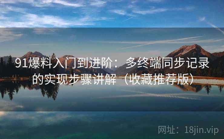 91爆料入门到进阶：多终端同步记录的实现步骤讲解（收藏推荐版）