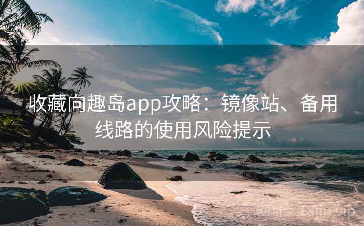 收藏向趣岛app攻略：镜像站、备用线路的使用风险提示