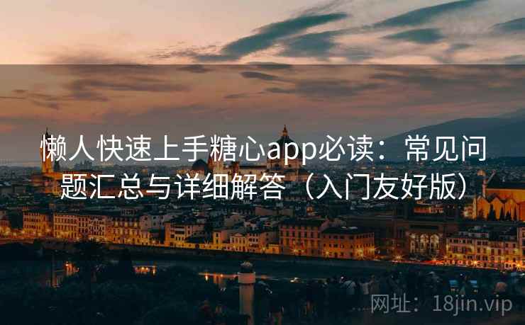 懒人快速上手糖心app必读：常见问题汇总与详细解答（入门友好版）