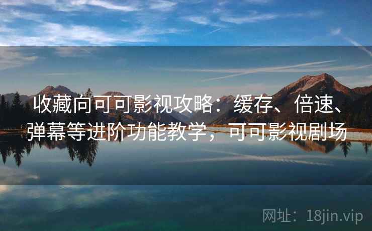 收藏向可可影视攻略：缓存、倍速、弹幕等进阶功能教学，可可影视剧场