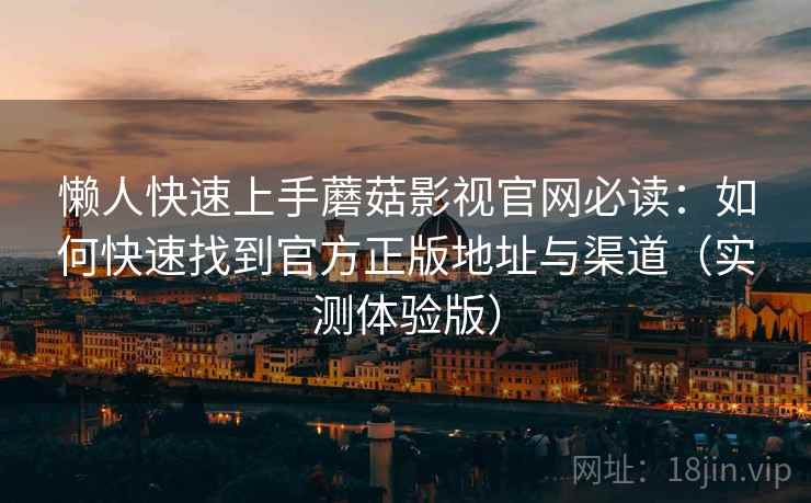 懒人快速上手蘑菇影视官网必读：如何快速找到官方正版地址与渠道（实测体验版）